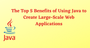 The Top 5 Benefits of Using Java to Create Large-Scale Web Applications