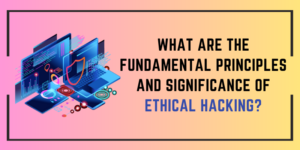 What are the fundamental principles and significance of ethical hacking?