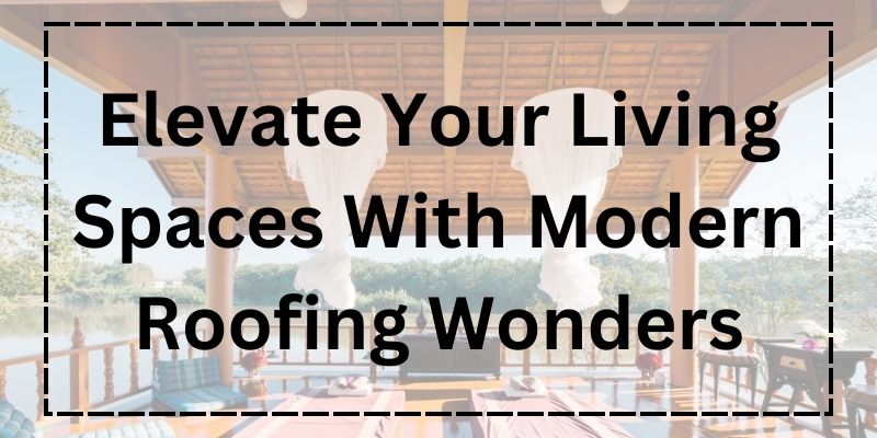 Elevate Your Living Spaces With Modern Roofing Wonders